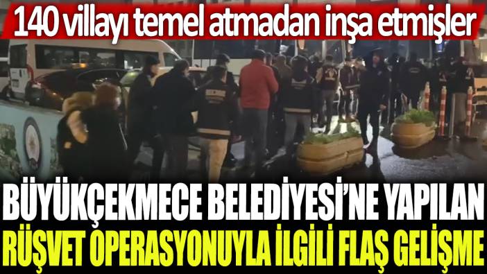 Büyükçekmece Belediyesi'ne yapılan rüşvet operasyonuyla ilgili flaş gelişme! 140 villayı temel atmadan inşa etmişler