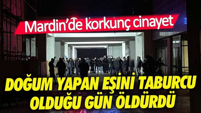 Mardin'de korkunç cinayet! Doğum yapan eşini öldürdü