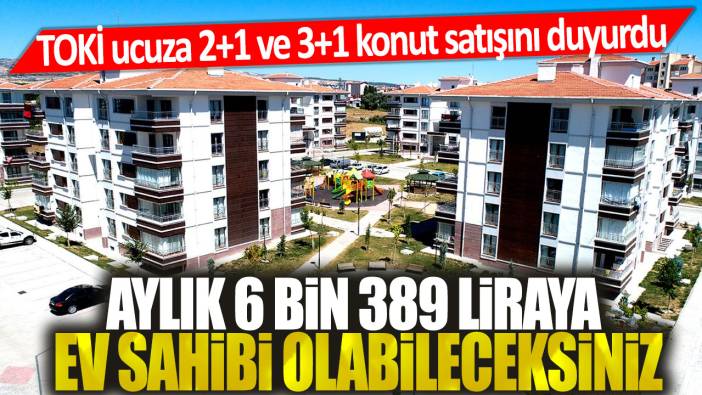 TOKİ 2+1 ve 3+1 konut satışını duyurdu: Aylık 6 bin 389'ye ev sahibi olabileceksiniz