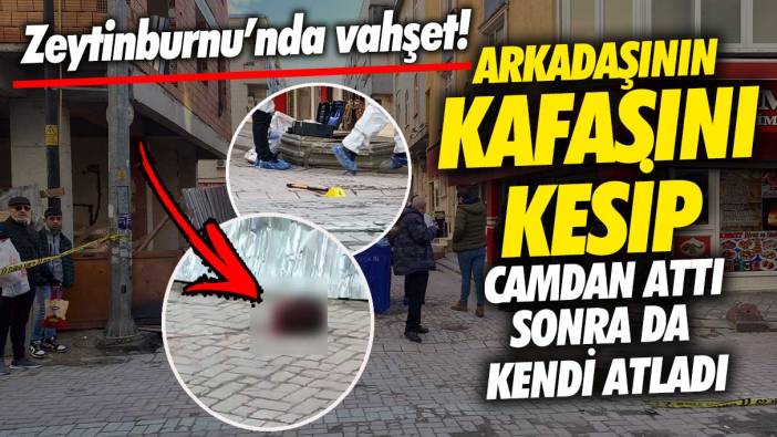 Zeytinburnu’nda vahşet! Arkadaşının kafasını kesip camdan attı sonra kendi atladı