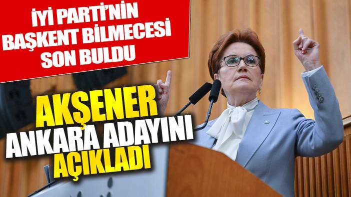 Son dakika... Akşener duyurdu: İYİ Parti'nin Ankara adayı belli oldu