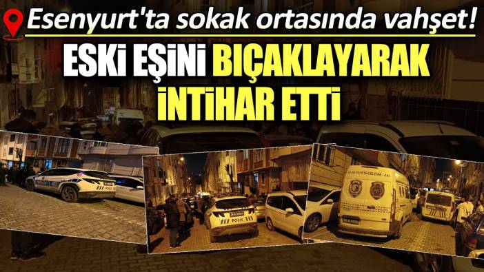 Esenyurt'ta sokak ortasında vahşet: Eski eşini bıçaklayarak intihar etti!