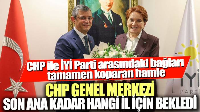 CHP ile İYİ Parti arasındaki bağları tamamen koparan hamle! CHP Genel Merkezi son ana kadar hangi il için bekledi