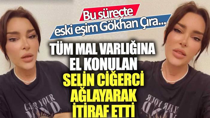 Tüm mal varlığına el konulan Selin ciğerci ağlayarak itiraf etti! Bu süreçte eski eşim Gökhan Çıra...