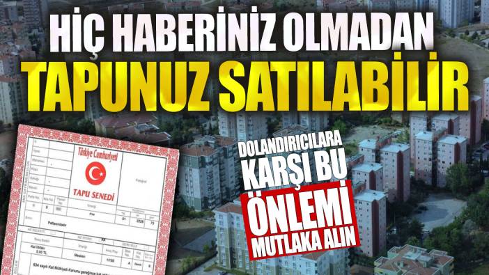 Hiç haberiniz olmadan tapunuz satılabilir! Dolandırıcılara karşı bu önlemi mutlaka alın