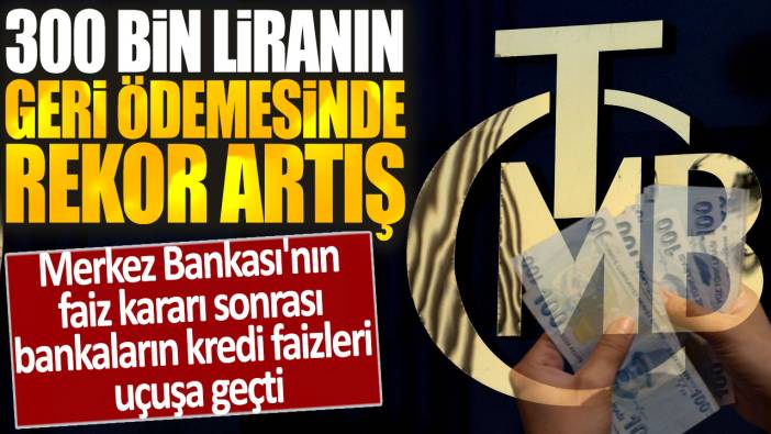 Merkez Bankası'nın faiz kararı sonrası bankaların kredi faizleri uçuşa geçti: 300 bin liranın geri ödemesinde rekor artış