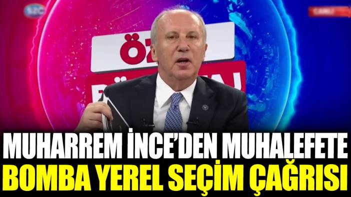 Muharrem İnce'den muhalefete bomba yerel seçim çağrısı