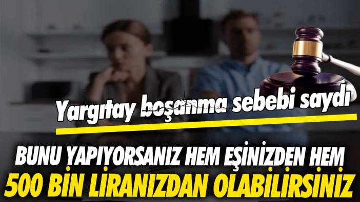 Yargıtay boşanma sebebi saydı! Bunu yapıyorsanız hem eşinizden hem 500 bin liranızdan olabilirsiniz