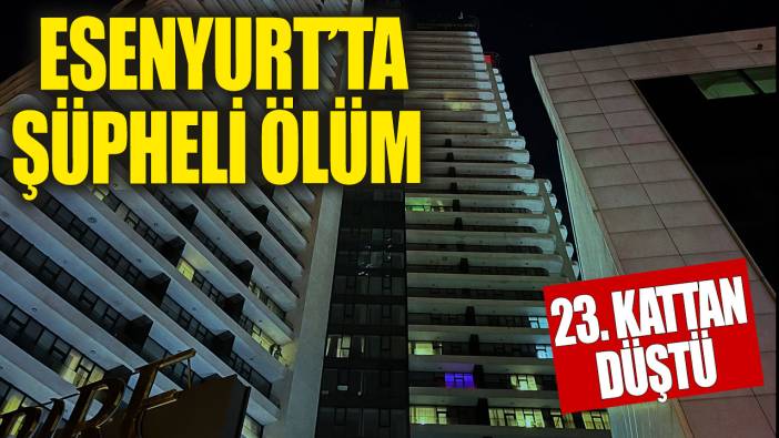 Esenyurt'ta şüpheli ölüm... Yabancı uyruklu şahıs 23. kattan düştü!