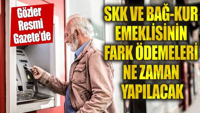 SSK ve Bağ-Kur emeklisinin fark ödemeleri ne zaman yapılacak?