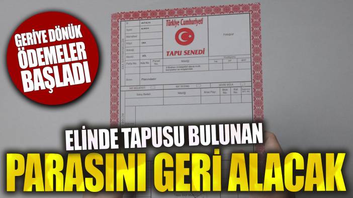 Elinde tapusu bulunan parasını geri alacak! Geriye dönük ödemeler başladı