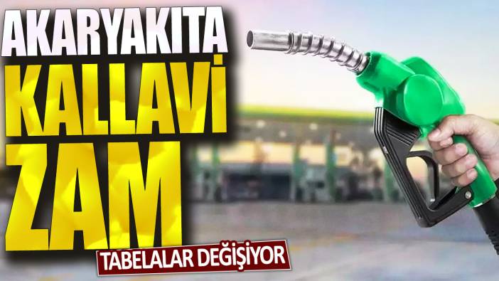 Tabelalar değişiyor: Akaryakıta kallavi zam