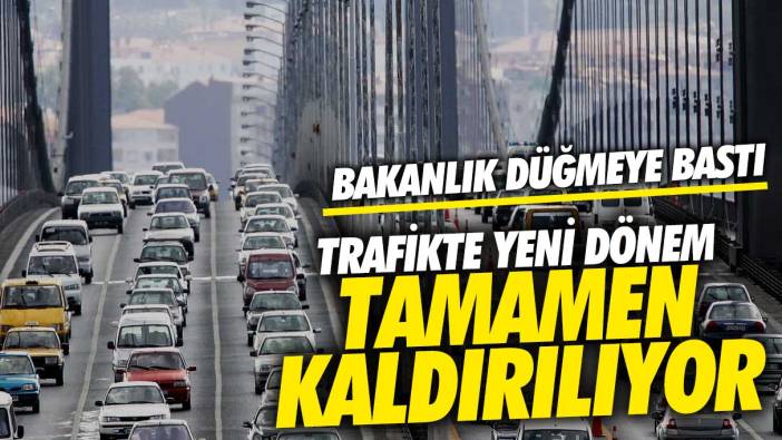 Trafikte yeni dönem bakanlık düğmeye bastı!  Tamamen kaldırılıyor