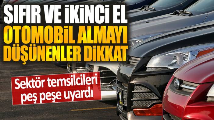 Sıfır ve ikinci el araba almayı düşünenler dikkat: Sektör temsilcileri peş peşe uyardı