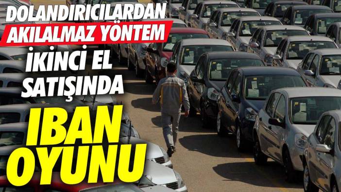 İkinci el araç satışında IBAN oyunu! Dolandırıcılardan akılalmaz yöntem