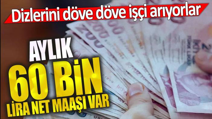 Aylık 60 bin lira net maaşı var!  Dizlerini döve döve işçi arıyorlar