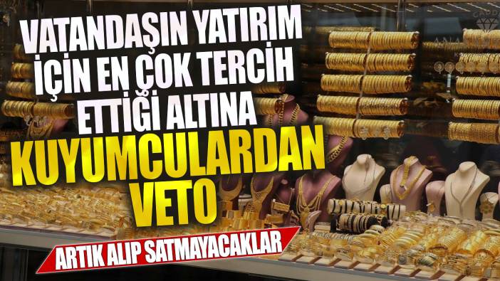 Vatandaşın yatırım için en çok tercih ettiği altına kuyumculardan veto! Artık alıp satmayacaklar