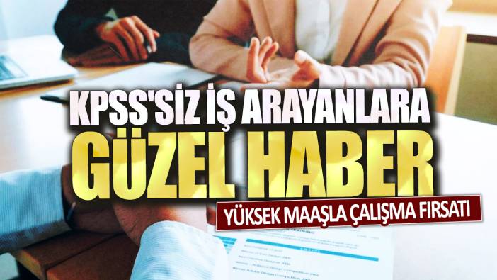 KPSS'siz iş arayanlara güzel haber! Yüksek maaşla çalışma fırsatı