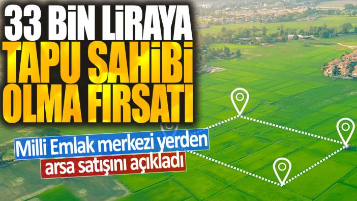 Milli Emlak merkezi yerden arsa satışını açıkladı: 33 bin liraya tapu sahibi olma fırsatı