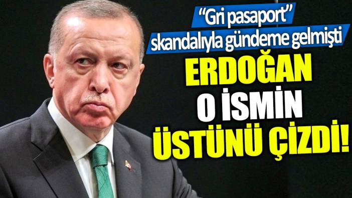 Erdoğan o ismin üstünü çizdi! 'Gri pasaport' skandalıyla gündeme gelmişti