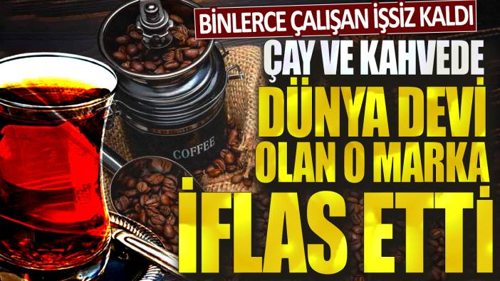 Çay ve kahvede dünya devi olan o marka iflas etti! Binlerce çalışan işsiz kaldı