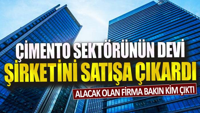 Çimento sektörünün devi şirketini satışa çıkardı: Alacak olan firma bakın kim çıktı