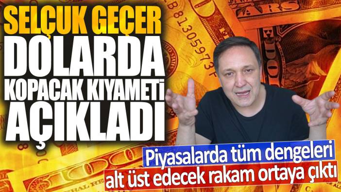 Selçuk Geçer dolarda kopacak kıyameti açıkladı: Piyasalarda tüm dengeleri alt üst edecek rakam ortaya çıktı