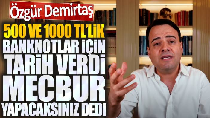 Özgür Demirtaş 500 ve 1000 liralık banknotlar için tarih verdi mecbur yapacaksınız dedi