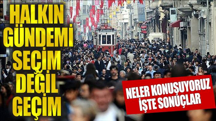 Halkın gündemi seçim değil geçim! Neler konuşuyoruz