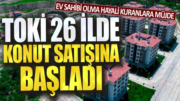 Ev sahibi olma hayali kuranlara müjde: TOKİ 26 ilde konut satışına başladı