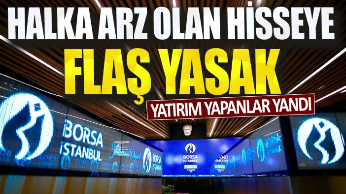 Yatırım yapanlar yandı:  Halka arz olan hisseye flaş yasak