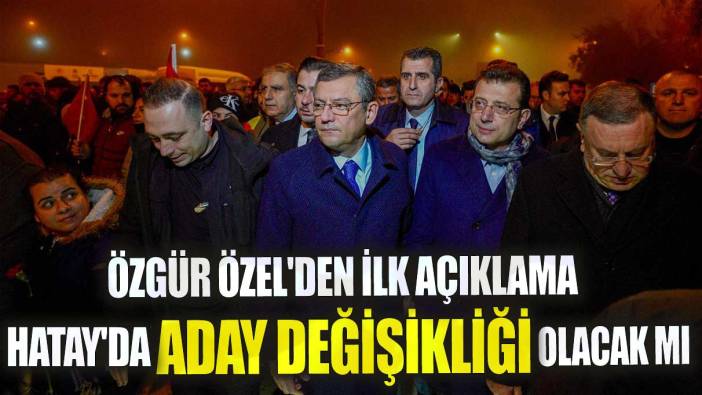 Son dakika... Özgür Özel'den ilk açıklama! Hatay'da aday değişikliği olacak mı?