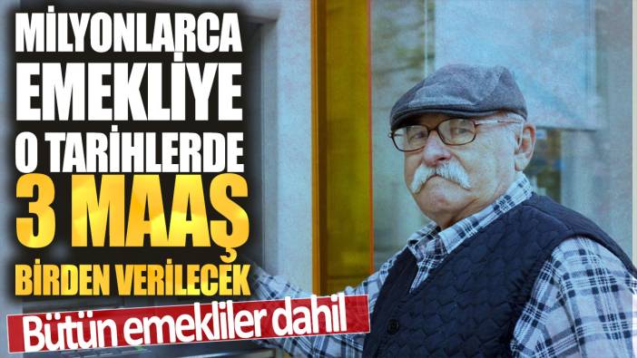 Milyonlarca emekliye o tarihlerde 3 maaş birden verilecek! SSK, BAĞ-KUR, 4C ve EYT bütün emekliler dahil