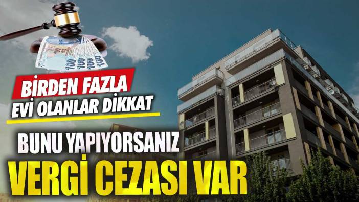 Birden fazla evi olanlar dikkat! Bunu yapıyorsanız vergi cezası var