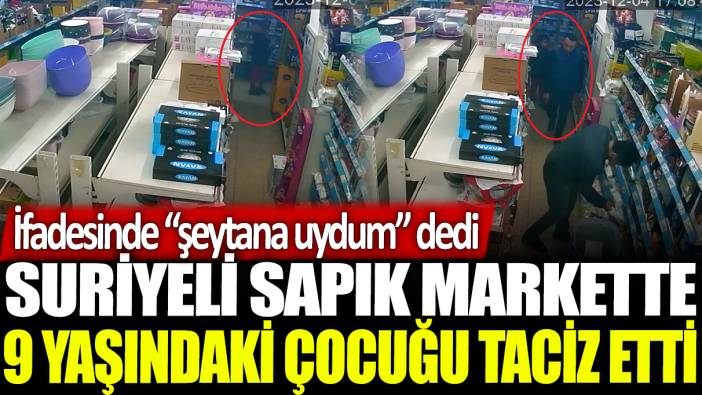 Suriyeli sapık markette 9 yaşındaki çocuğu taciz etti: İfadesinde ‘şeytana uydum’ dedi