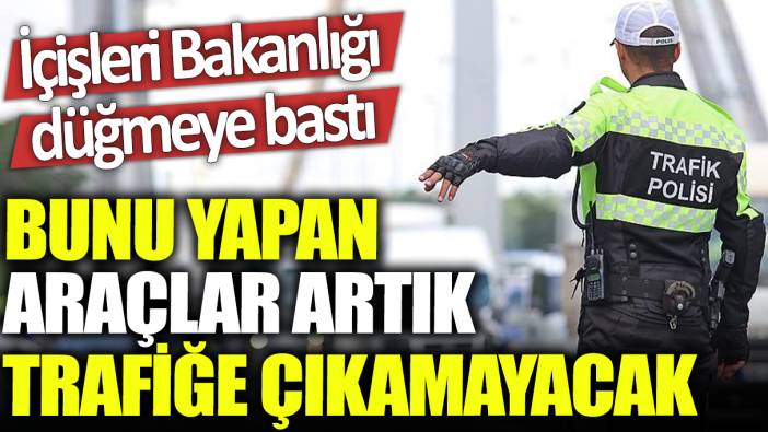 Bunu yapan araçlar artık trafiğe çıkamayacak: İçişleri Bakanlığı düğmeye bastı