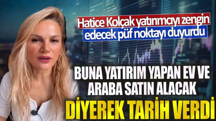 Hatice Kolçak yatırımcıyı zengin edecek püf noktayı duyurdu! Buna yatırım yapan ev ve araba satın alacak diyerek tarih verdi