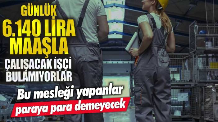 Günlük 6.140 lira maaşla çalışacak işçi bulamıyorlar! Bu mesleği yapanlar paraya para demeyecek