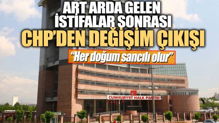 Art arda gelen istifalar sonrası CHP’den değişim çıkışı: Her doğum sancılı olur