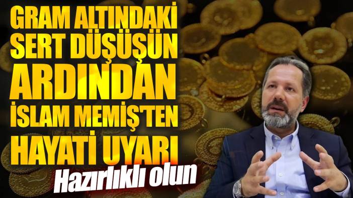 Gram altındaki sert düşüşün ardından İslam Memiş'ten hayati uyarı: Hazırlıklı olun