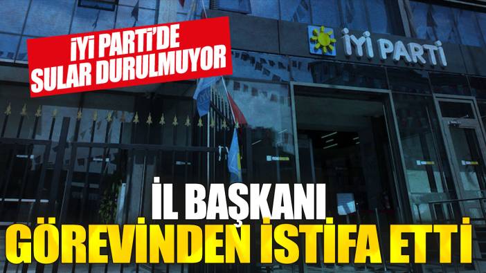 İYİ Parti’de sular durulmuyor: İl Başkanı görevinden istifa etti