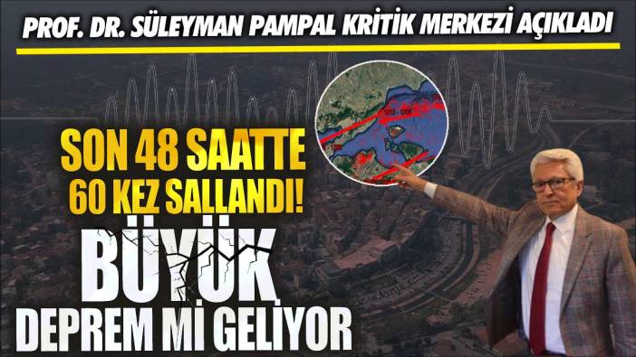 Son 48 saatte 60 kez sallandı! Büyük deprem mi geliyor?  Prof. Dr. Süleyman Pampal kritik merkezi açıkladı