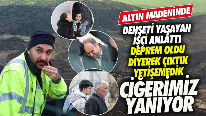 Erzincan’da altın madeninde dehşeti yaşayan işçi anlattı! Deprem oldu sandık, yetişemedik ciğerimiz yanıyor