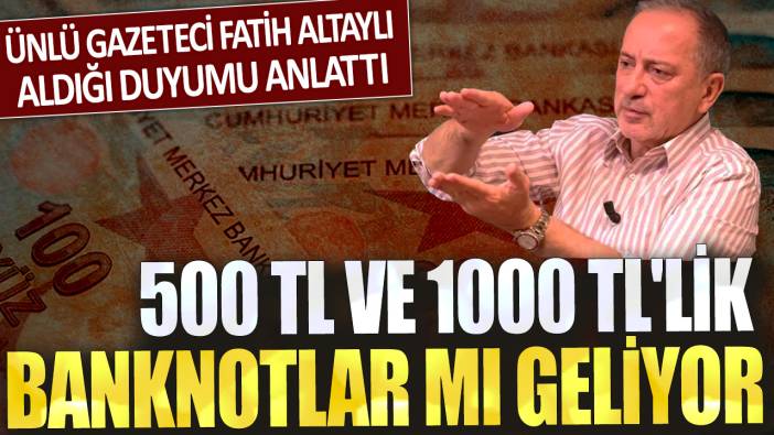 500 TL ve 1000 TL'lik banknotlar mı geliyor? Ünlü gazeteci Fatih Altaylı aldığı duyumu anlattı