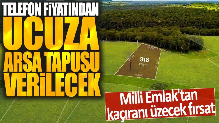 Akıllı telefon fiyatından ucuza arsa tapusu verilecek: Milli Emlak'tan kaçıranı üzecek fırsat