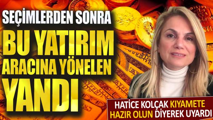 Hatice Kolçak kıyamete hazır olun diyerek uyardı: Seçimlerden sonra bu yatırım aracına yönelen yandı