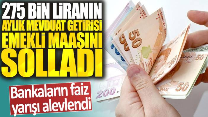 275 bin liranın aylık mevduat getirisi emekli maaşını solladı: Bankaların faiz yarışı alevlendi