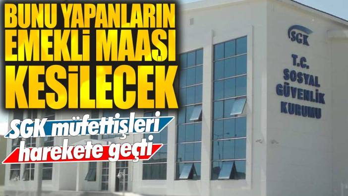 SGK müfettişleri harekete geçti! Bunu yapanların emekli maaşı kesilecek