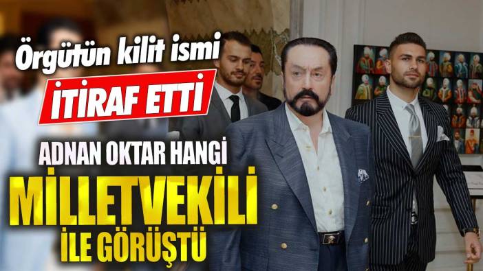 Adnan Oktar hangi milletvekili ile görüştü? Örgütün kilit ismi itiraf etti