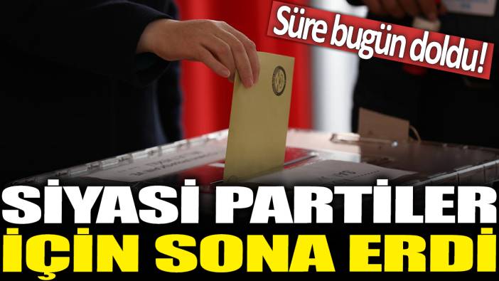 Siyasi partiler için sona erdi: Süre bugün doldu!